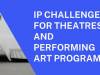 IP CHALLENGES FOR THEATRES AND PERFORMING ART PROGRAMS