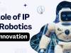 ROLE OF IP IN ROBOTICS INNOVATION