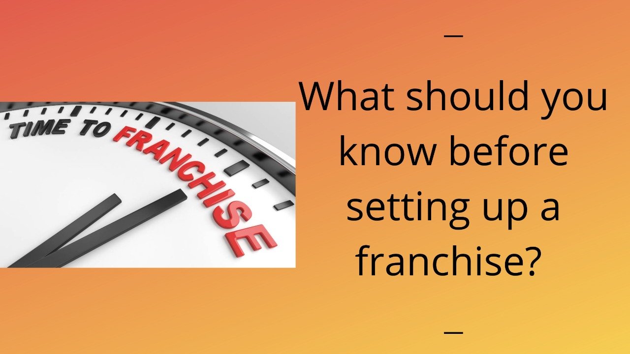 WHAT SHOULD YOU KNOW BEFORE SETTING UP A FRANCHISE